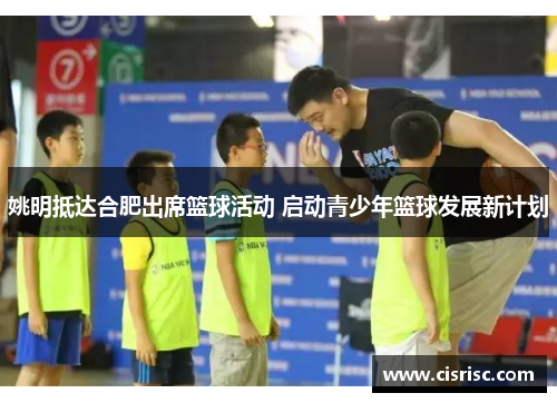 姚明抵达合肥出席篮球活动 启动青少年篮球发展新计划