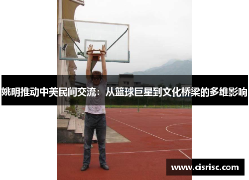 姚明推动中美民间交流：从篮球巨星到文化桥梁的多维影响