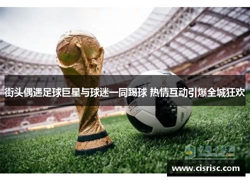街头偶遇足球巨星与球迷一同踢球 热情互动引爆全城狂欢