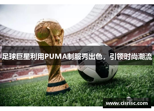 足球巨星利用PUMA制服秀出色，引领时尚潮流