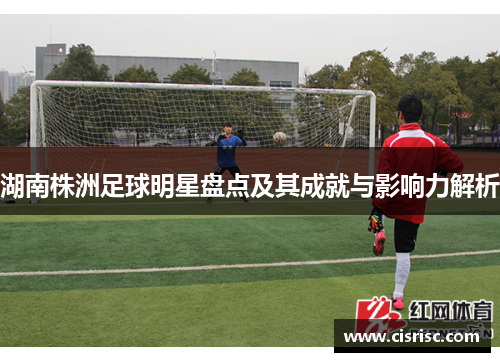 湖南株洲足球明星盘点及其成就与影响力解析
