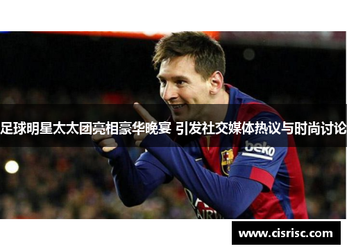足球明星太太团亮相豪华晚宴 引发社交媒体热议与时尚讨论