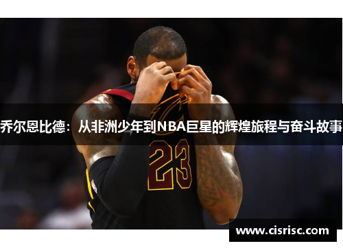 乔尔恩比德：从非洲少年到NBA巨星的辉煌旅程与奋斗故事