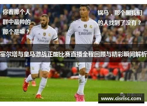 塞尔塔与皇马激战正酣比赛直播全程回顾与精彩瞬间解析