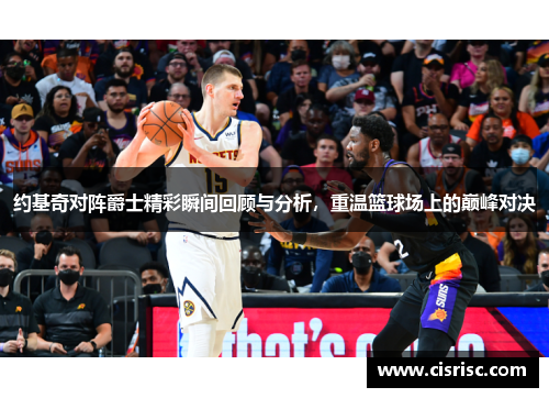 约基奇对阵爵士精彩瞬间回顾与分析，重温篮球场上的巅峰对决