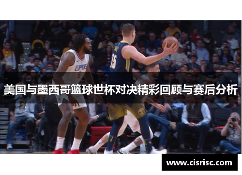 美国与墨西哥篮球世杯对决精彩回顾与赛后分析